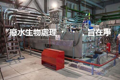 “廢水生物處理，旨在凈化水源，守護(hù)碧水藍(lán)天”